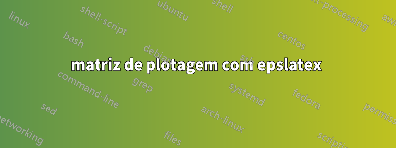 matriz de plotagem com epslatex