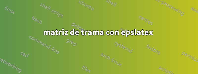 matriz de trama con epslatex