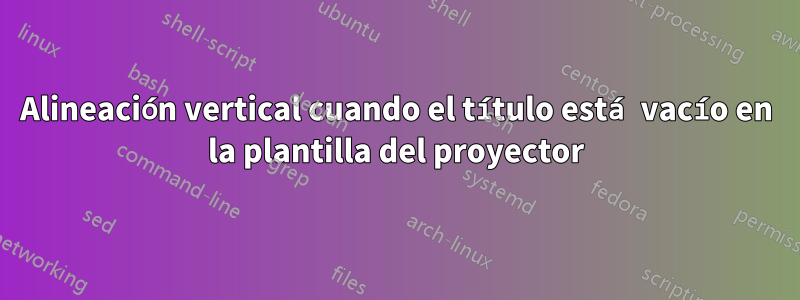 Alineación vertical cuando el título está vacío en la plantilla del proyector
