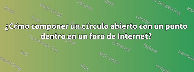 ¿Cómo componer un círculo abierto con un punto dentro en un foro de Internet?
