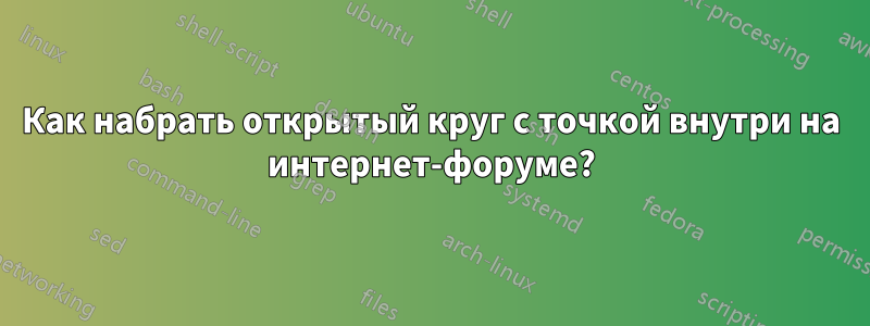 Как набрать открытый круг с точкой внутри на интернет-форуме?