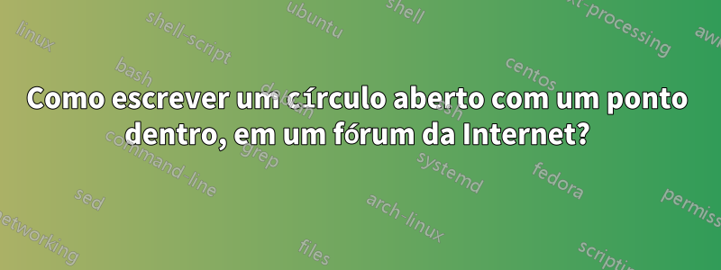 Como escrever um círculo aberto com um ponto dentro, em um fórum da Internet?