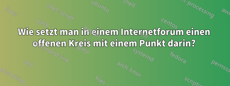 Wie setzt man in einem Internetforum einen offenen Kreis mit einem Punkt darin?