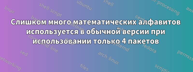 Слишком много математических алфавитов используется в обычной версии при использовании только 4 пакетов