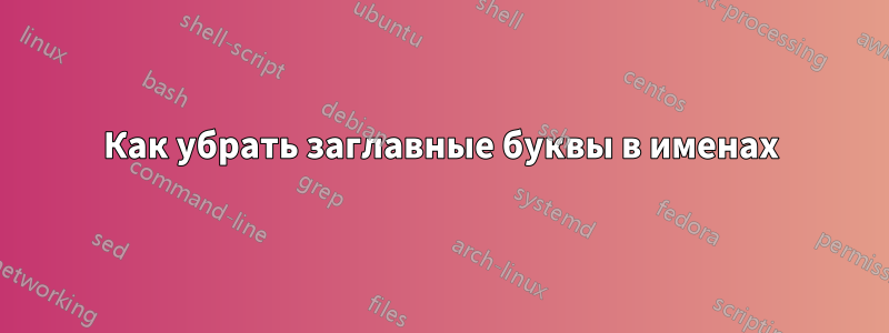 Как убрать заглавные буквы в именах