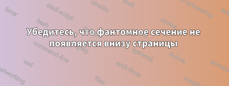 Убедитесь, что фантомное сечение не появляется внизу страницы