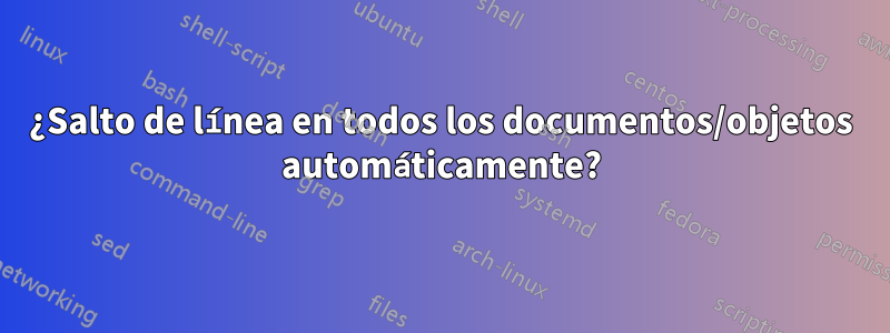 ¿Salto de línea en todos los documentos/objetos automáticamente?