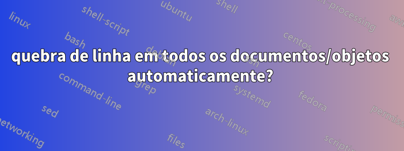 quebra de linha em todos os documentos/objetos automaticamente?