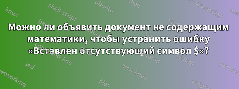 Можно ли объявить документ не содержащим математики, чтобы устранить ошибку «Вставлен отсутствующий символ $»?