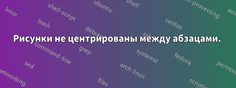 Рисунки не центрированы между абзацами.