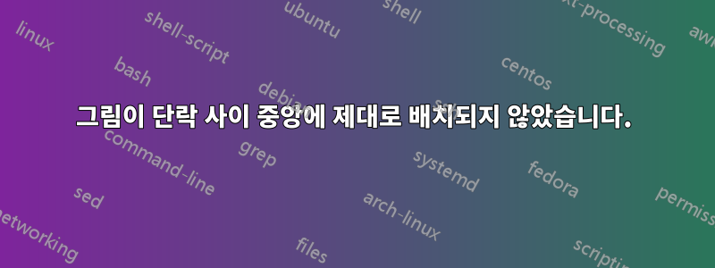 그림이 단락 사이 중앙에 제대로 배치되지 않았습니다.