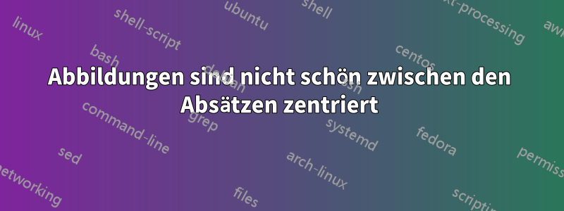 Abbildungen sind nicht schön zwischen den Absätzen zentriert