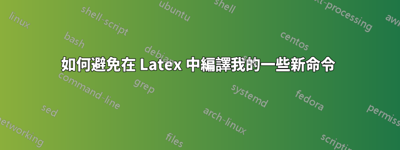 如何避免在 Latex 中編譯我的一些新命令