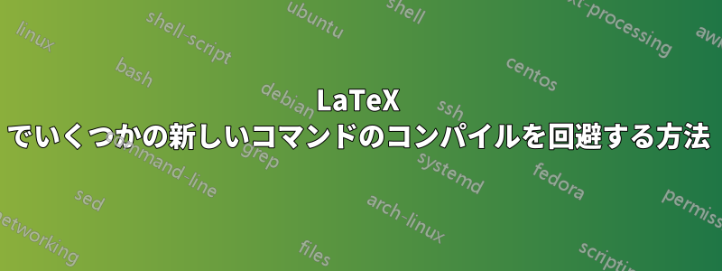 LaTeX でいくつかの新しいコマンドのコンパイルを回避する方法