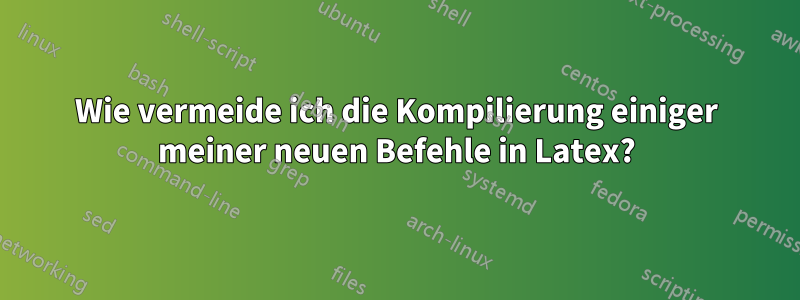Wie vermeide ich die Kompilierung einiger meiner neuen Befehle in Latex?