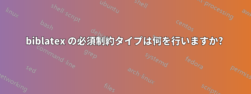 biblatex の必須制約タイプは何を行いますか?