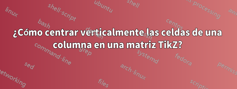 ¿Cómo centrar verticalmente las celdas de una columna en una matriz TikZ?