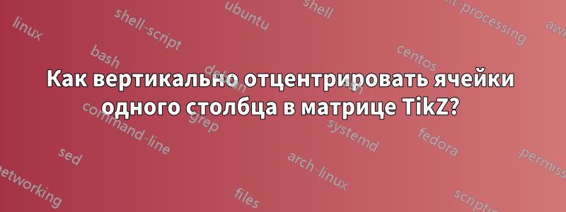 Как вертикально отцентрировать ячейки одного столбца в матрице TikZ?