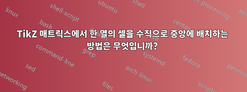 TikZ 매트릭스에서 한 열의 셀을 수직으로 중앙에 배치하는 방법은 무엇입니까?