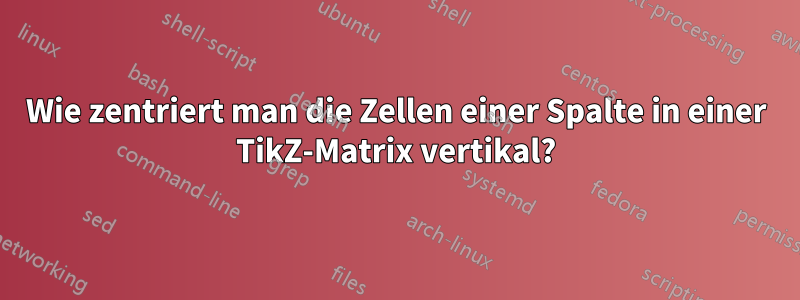 Wie zentriert man die Zellen einer Spalte in einer TikZ-Matrix vertikal?
