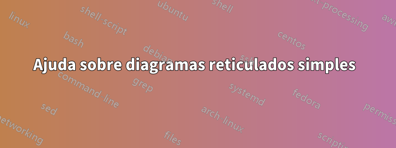 Ajuda sobre diagramas reticulados simples 