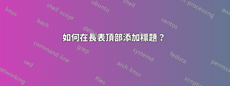 如何在長表頂部添加標題？