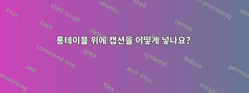 롱테이블 위에 캡션을 어떻게 넣나요?
