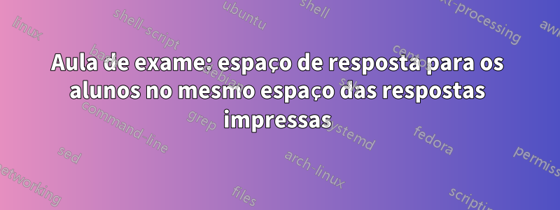 Aula de exame: espaço de resposta para os alunos no mesmo espaço das respostas impressas