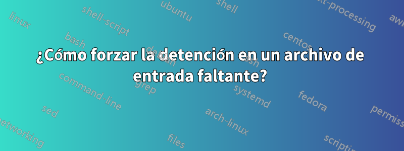 ¿Cómo forzar la detención en un archivo de entrada faltante?