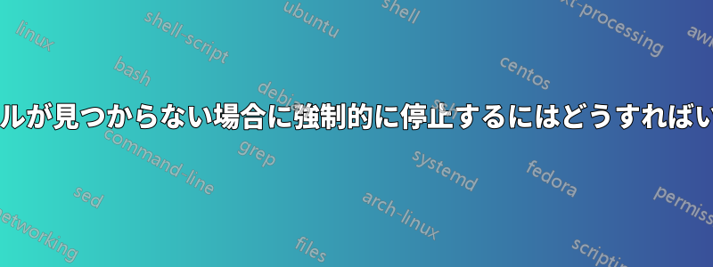 入力ファイルが見つからない場合に強制的に停止するにはどうすればいいですか?
