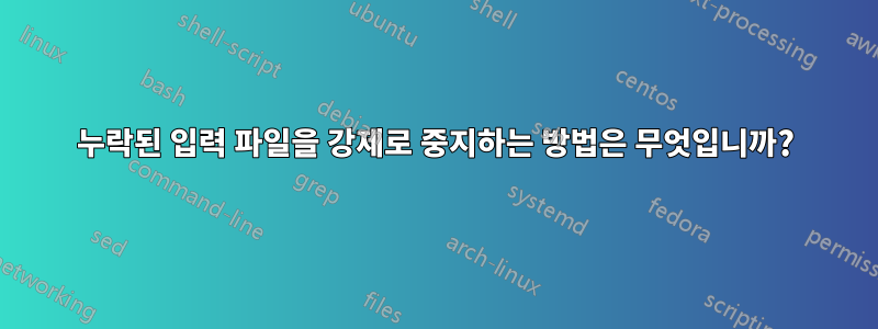 누락된 입력 파일을 강제로 중지하는 방법은 무엇입니까?