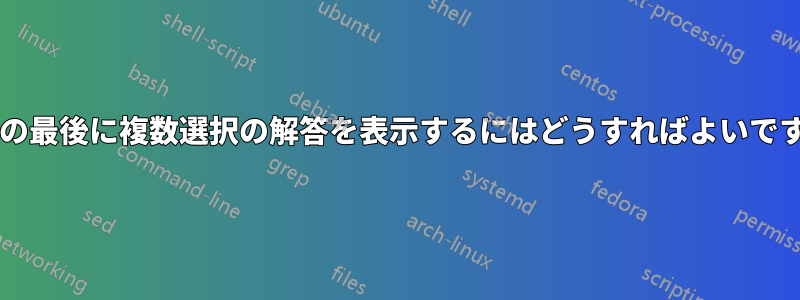文書の最後に複数選択の解答を表示するにはどうすればよいですか?