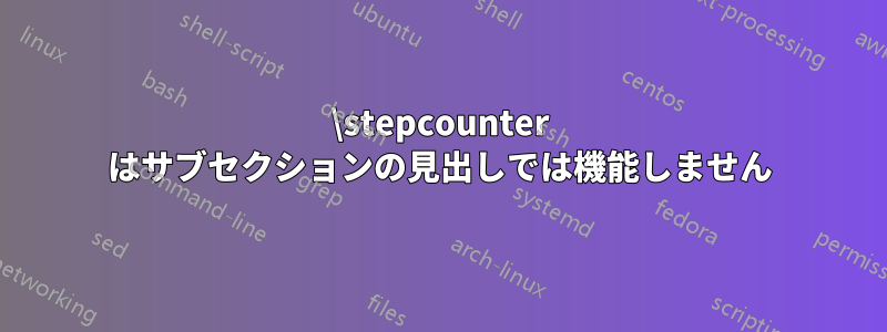 \stepcounter はサブセクションの見出しでは機能しません