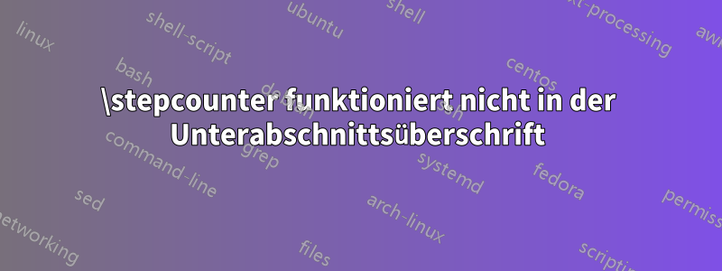 \stepcounter funktioniert nicht in der Unterabschnittsüberschrift