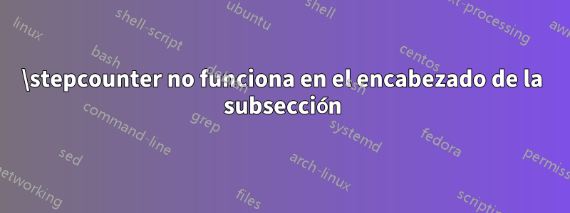 \stepcounter no funciona en el encabezado de la subsección