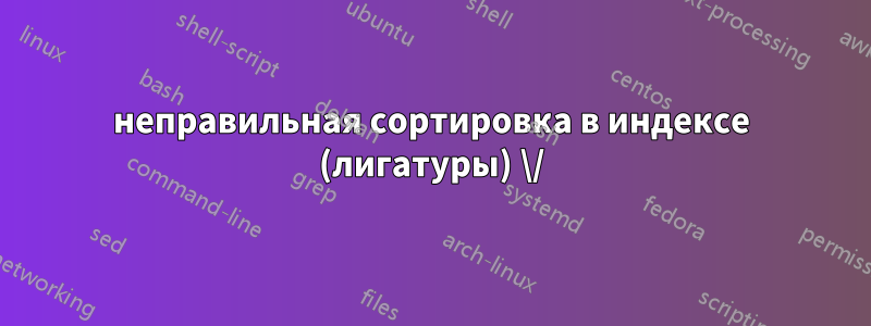 неправильная сортировка в индексе (лигатуры) \/