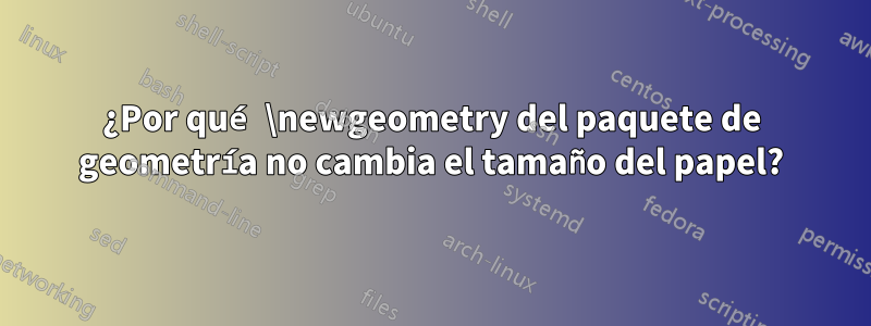 ¿Por qué \newgeometry del paquete de geometría no cambia el tamaño del papel?