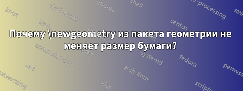 Почему \newgeometry из пакета геометрии не меняет размер бумаги?