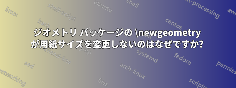 ジオメトリ パッケージの \newgeometry が用紙サイズを変更しないのはなぜですか?