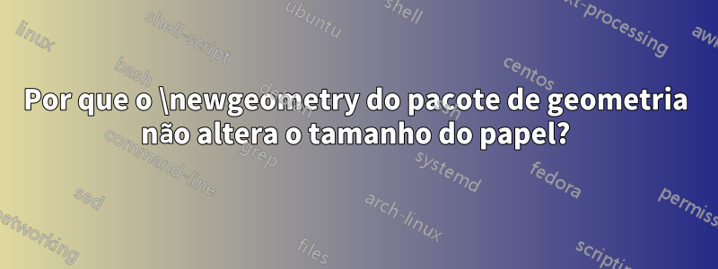 Por que o \newgeometry do pacote de geometria não altera o tamanho do papel?