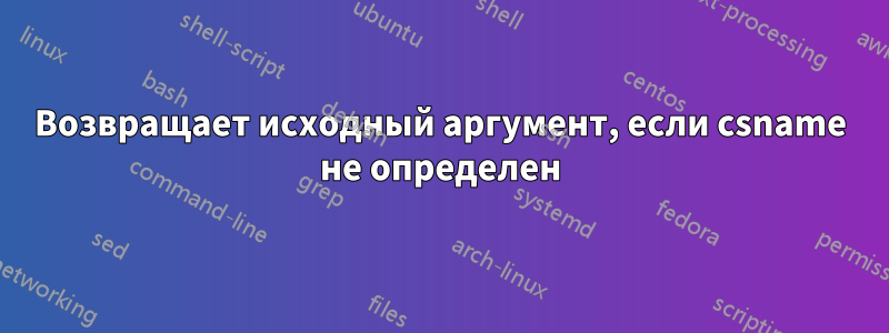 Возвращает исходный аргумент, если csname не определен