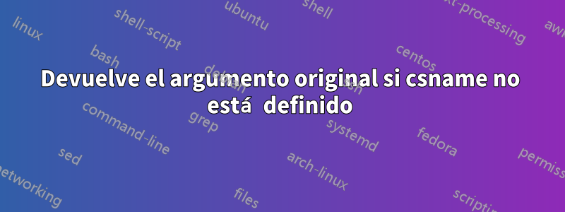 Devuelve el argumento original si csname no está definido
