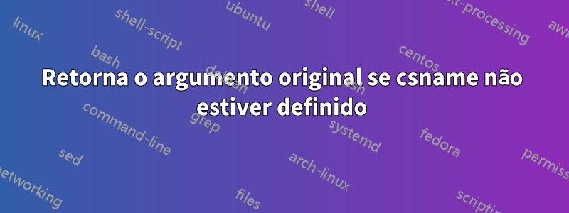 Retorna o argumento original se csname não estiver definido