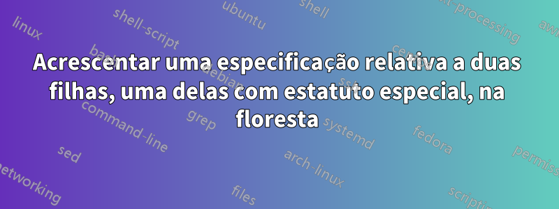 Acrescentar uma especificação relativa a duas filhas, uma delas com estatuto especial, na floresta