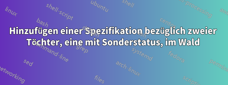 Hinzufügen einer Spezifikation bezüglich zweier Töchter, eine mit Sonderstatus, im Wald