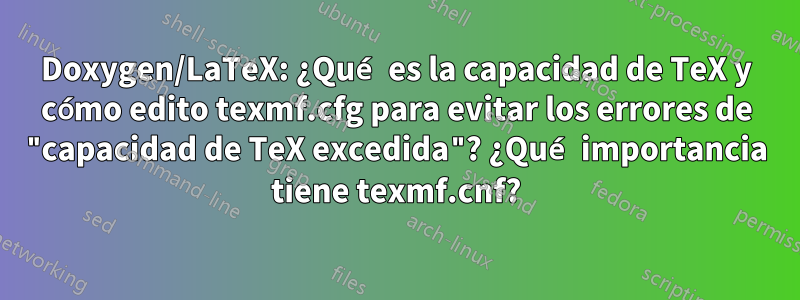 Doxygen/LaTeX: ¿Qué es la capacidad de TeX y cómo edito texmf.cfg para evitar los errores de "capacidad de TeX excedida"? ¿Qué importancia tiene texmf.cnf?
