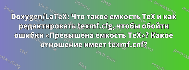 Doxygen/LaTeX: Что такое емкость TeX и как редактировать texmf.cfg, чтобы обойти ошибки «Превышена емкость TeX»? Какое отношение имеет texmf.cnf?