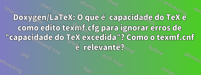 Doxygen/LaTeX: O que é capacidade do TeX e como edito texmf.cfg para ignorar erros de "capacidade do TeX excedida"? Como o texmf.cnf é relevante?