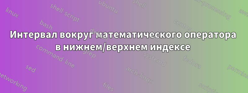 Интервал вокруг математического оператора в нижнем/верхнем индексе