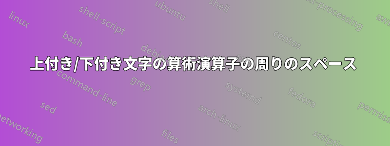 上付き/下付き文字の算術演算子の周りのスペース